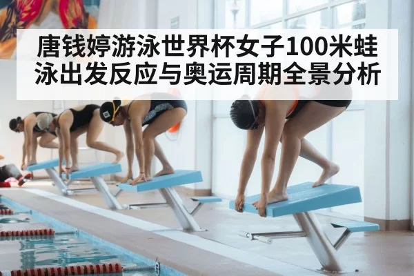 唐钱婷游泳世界杯女子100米蛙泳出发反应与奥运周期全景分析