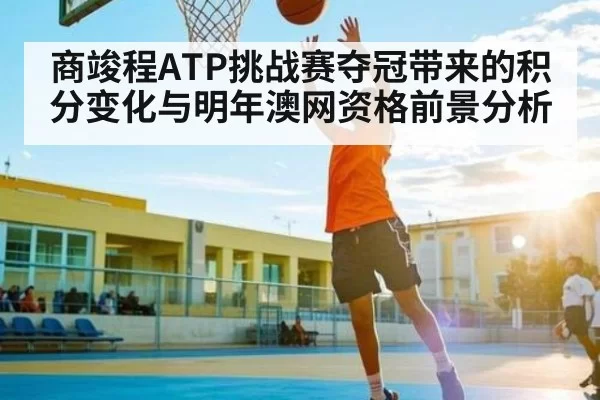 商竣程ATP挑战赛夺冠带来的积分变化与明年澳网资格前景分析