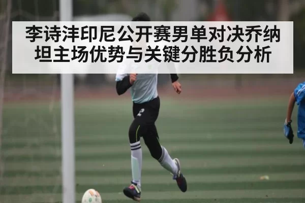 李诗沣印尼公开赛男单对决乔纳坦主场优势与关键分胜负分析
