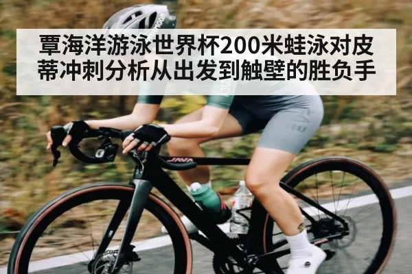 覃海洋游泳世界杯200米蛙泳对皮蒂冲刺分析从出发到触壁的胜负手